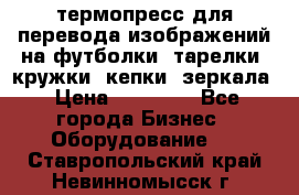 термопресс для перевода изображений на футболки, тарелки, кружки, кепки, зеркала › Цена ­ 30 000 - Все города Бизнес » Оборудование   . Ставропольский край,Невинномысск г.